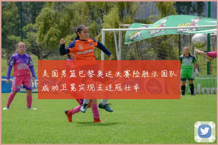 美国男篮巴黎奥运决赛险胜法国队成功卫冕实现五连冠壮举