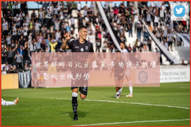 世界杯昨日比分盘点 多场焦点战爆冷影响出线形势
