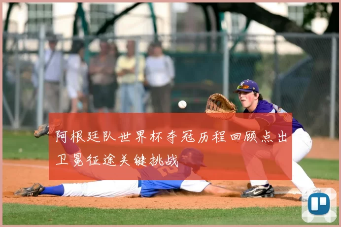 阿根廷队世界杯夺冠历程回顾点出卫冕征途关键挑战