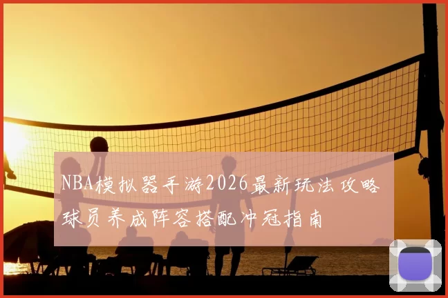 NBA模拟器手游2026最新玩法攻略 球员养成阵容搭配冲冠指南