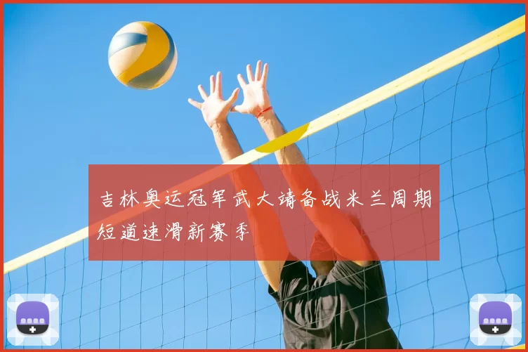 吉林奥运冠军武大靖备战米兰周期短道速滑新赛季