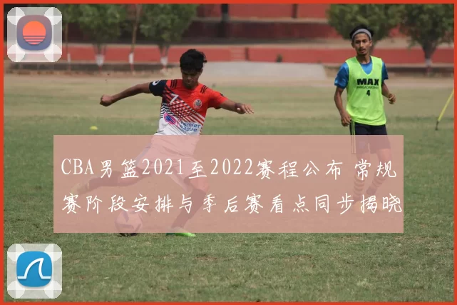 CBA男篮2021至2022赛程公布 常规赛阶段安排与季后赛看点同步揭晓