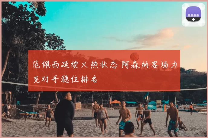 范佩西延续火热状态 阿森纳客场力克对手稳住排名