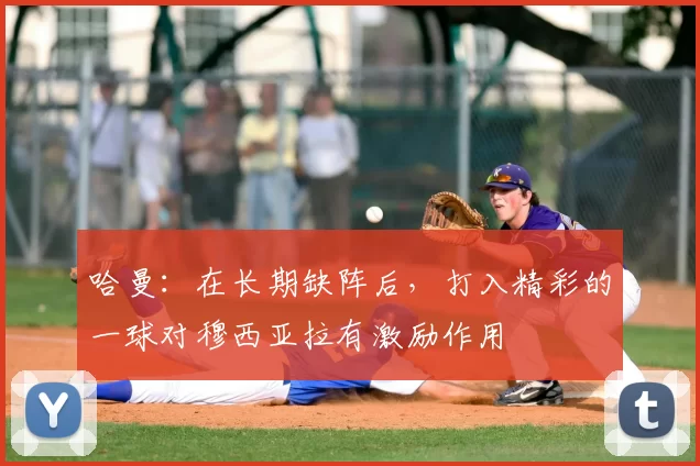 哈曼：在长期缺阵后，打入精彩的一球对穆西亚拉有激励作用