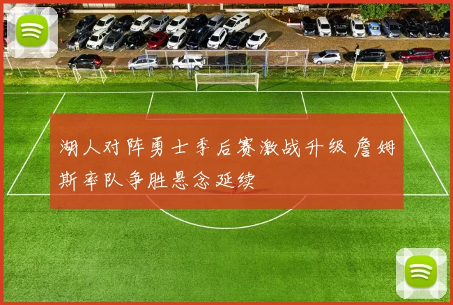 湖人对阵勇士季后赛激战升级 詹姆斯率队争胜悬念延续