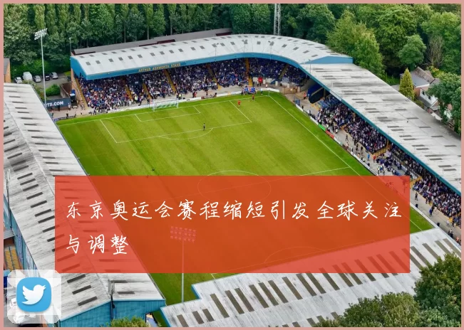 东京奥运会赛程缩短引发全球关注与调整