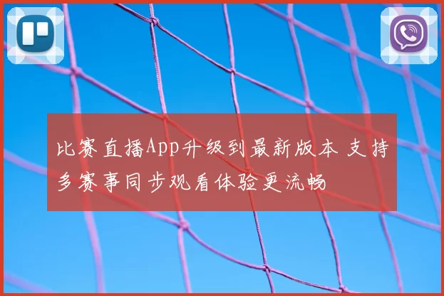 比赛直播App升级到最新版本 支持多赛事同步观看体验更流畅