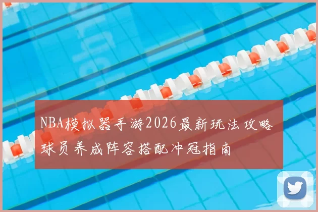 NBA模拟器手游2026最新玩法攻略 球员养成阵容搭配冲冠指南