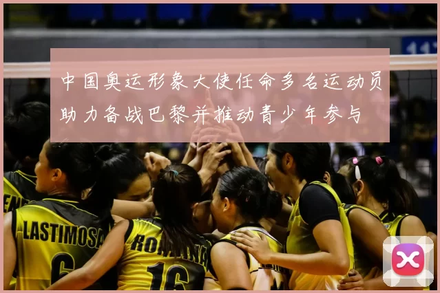 中国奥运形象大使任命多名运动员助力备战巴黎并推动青少年参与