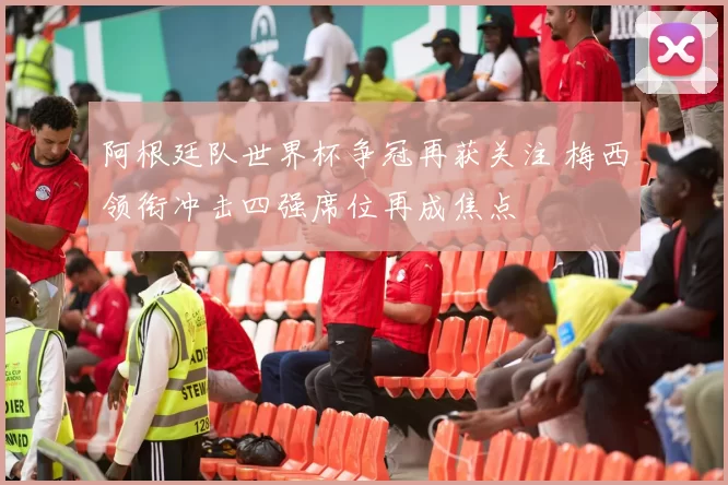 阿根廷队世界杯争冠再获关注 梅西领衔冲击四强席位再成焦点