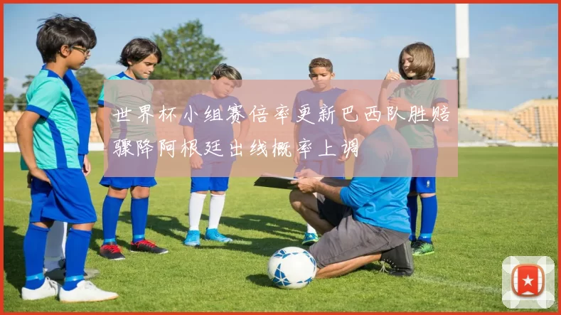 世界杯小组赛倍率更新巴西队胜赔骤降阿根廷出线概率上调