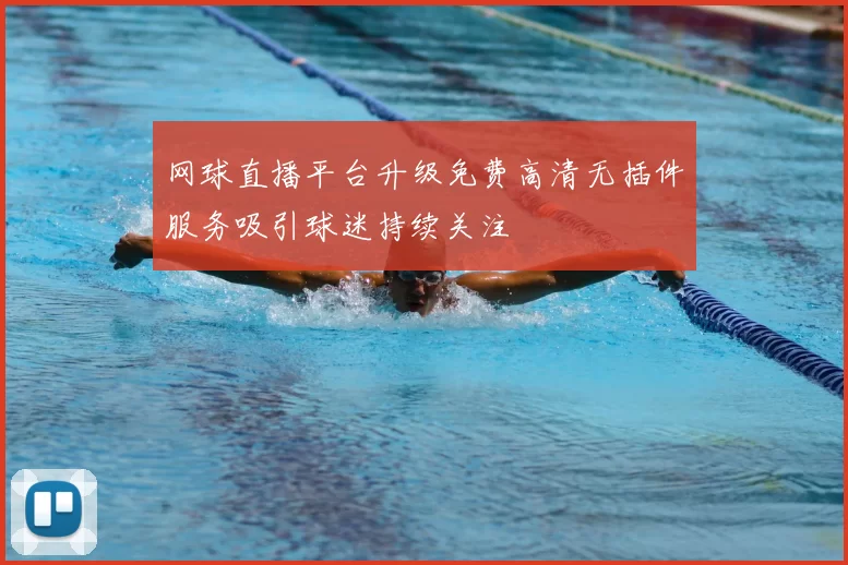 网球直播平台升级免费高清无插件服务吸引球迷持续关注