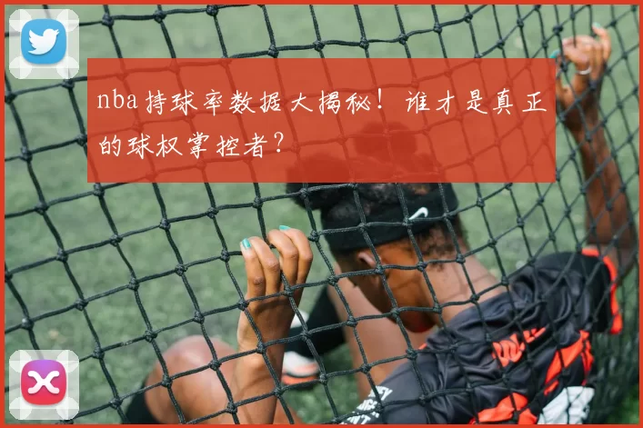 nba持球率数据大揭秘！谁才是真正的球权掌控者？