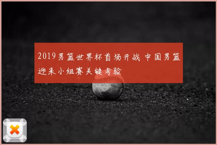 2019男篮世界杯首场开战 中国男篮迎来小组赛关键考验
