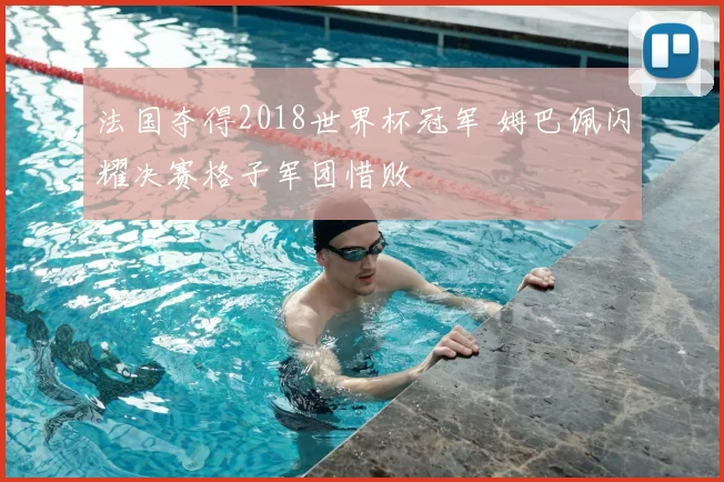 法国夺得2018世界杯冠军 姆巴佩闪耀决赛格子军团惜败