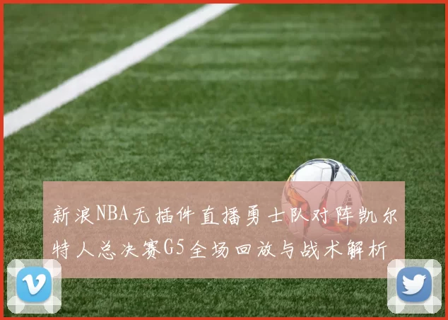 新浪NBA无插件直播勇士队对阵凯尔特人总决赛G5全场回放与战术解析