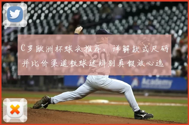 C罗欧洲杯球衣推荐，详解款式尺码并比价渠道教球迷辨别真假放心选购
