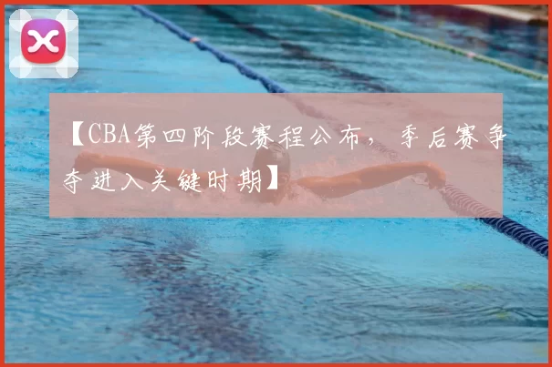 【CBA第四阶段赛程公布，季后赛争夺进入关键时期】