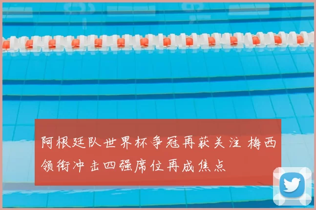 阿根廷队世界杯争冠再获关注 梅西领衔冲击四强席位再成焦点