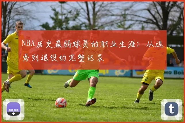 NBA历史最弱球员的职业生涯:从选秀到退役的完整记录