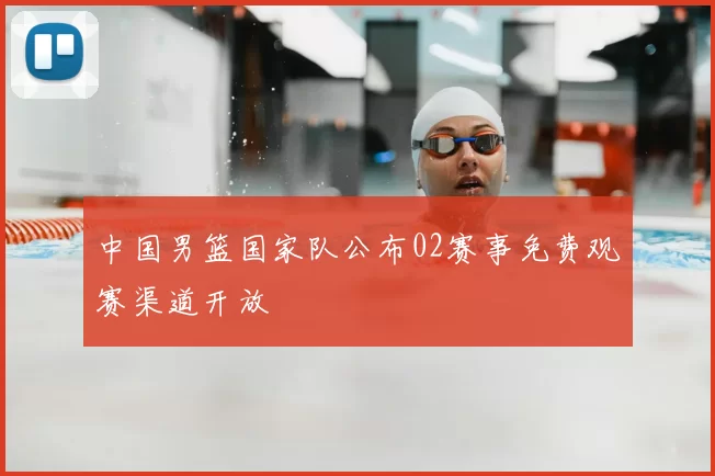 中国男篮国家队公布02赛事免费观赛渠道开放