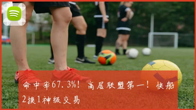 命中率67.3%!高居联盟第一!快船2换1神级交易