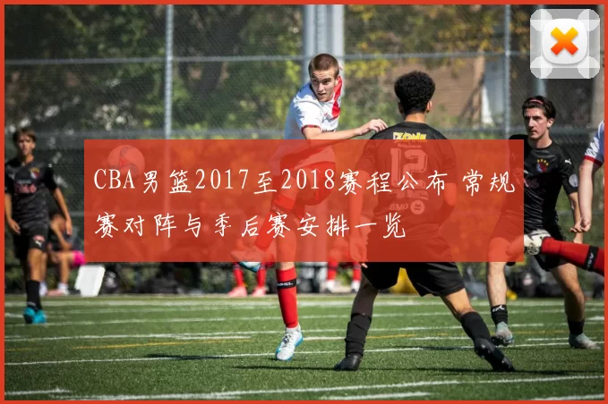 CBA男篮2017至2018赛程公布 常规赛对阵与季后赛安排一览