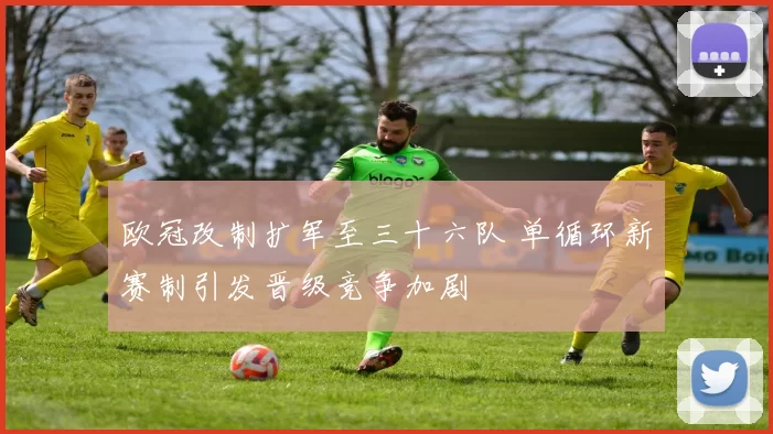 欧冠改制扩军至三十六队 单循环新赛制引发晋级竞争加剧