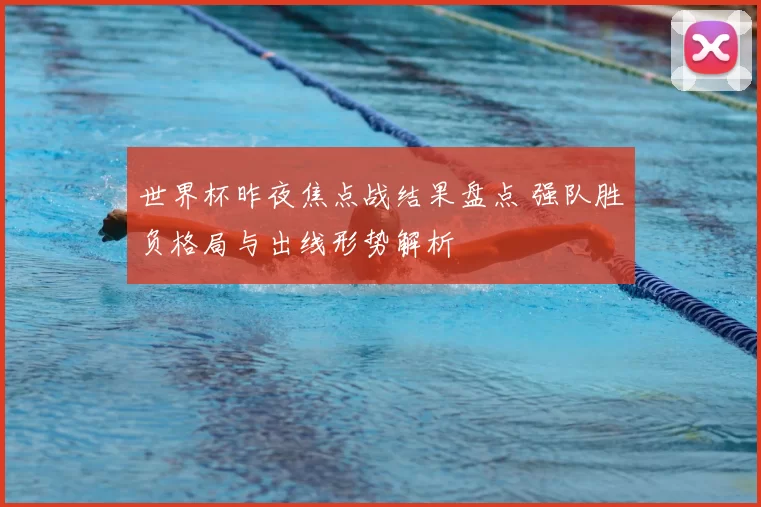 世界杯昨夜焦点战结果盘点 强队胜负格局与出线形势解析