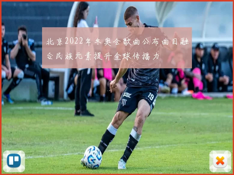 北京2022年冬奥会歌曲公布曲目融合民族元素提升全球传播力