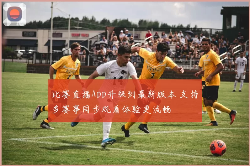 比赛直播App升级到最新版本 支持多赛事同步观看体验更流畅