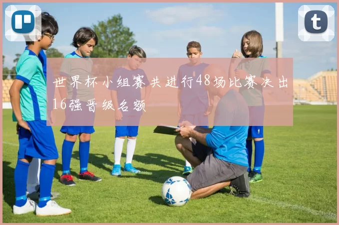 世界杯小组赛共进行48场比赛决出16强晋级名额