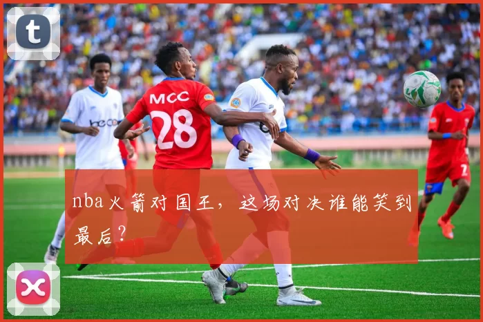 nba火箭对国王，这场对决谁能笑到最后？