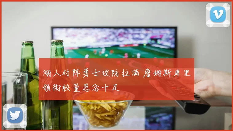 湖人对阵勇士攻防拉满 詹姆斯库里领衔较量悬念十足