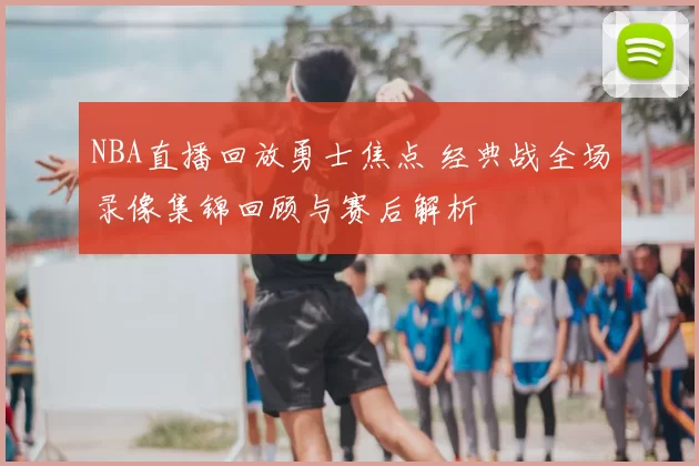 NBA直播回放勇士焦点 经典战全场录像集锦回顾与赛后解析